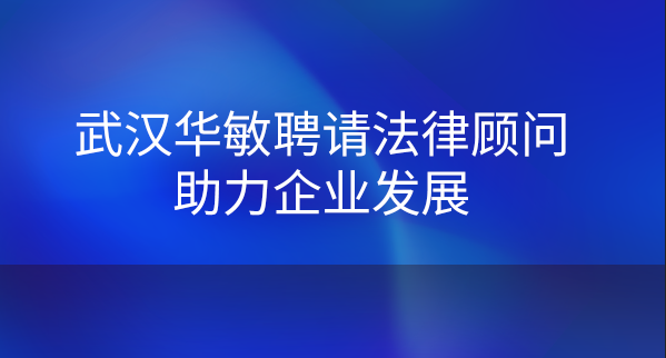 武漢華敏聘請法律顧問助力企業(yè)發(fā)展